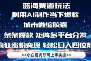 （14783期）利用Ai制作全网爆火的城市微缩胶囊，条条爆款，多平台分发，疯狂涨粉变…