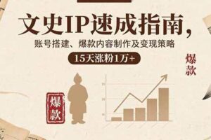 （15948期）文史IP速成指南，账号搭建、爆款内容制作及变现策略，15天涨粉1万+