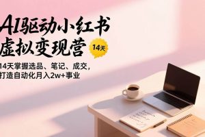 （17204期）AI驱动小红书虚拟变现营，14天掌握选品、笔记、成交，打造自动化月入2w+事业