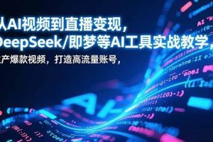 （17001期）从AI视频到直播变现，DeepSeek/即梦等AI工具实战教学，生产爆款视频，打造高流量账号