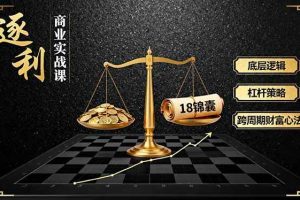 （16753期）《逐 利》商业实战课，底层逻辑、杠杆策略、18锦囊，跨周期财富心法（更新）