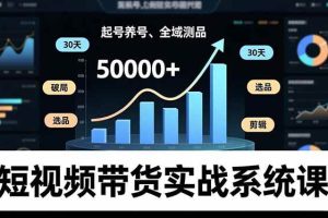 （16702期）短视频带货实战系统课，起号养号、选品剪辑、全域测品，新手30天破局月佣金50000+