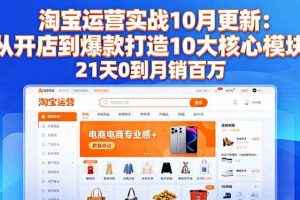 （16403期）淘宝运营实战10月更新：从开店到爆款打造10大核心模块，21天0到月销百万